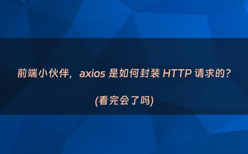 前端小伙伴，axios 是如何封装 HTTP 请求的?(看完会了吗)