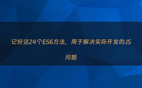记好这24个ES6方法，用于解决实际开发的JS问题