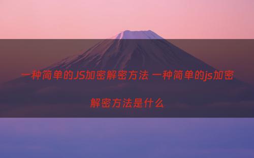 一种简单的JS加密解密方法 一种简单的js加密解密方法是什么