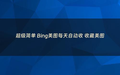 超级简单 Bing美图每天自动收 收藏美图