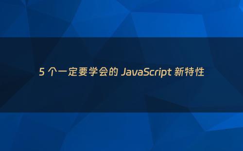 5 个一定要学会的 JavaScript 新特性