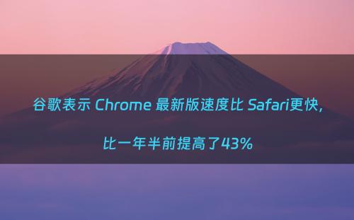 谷歌表示 Chrome 最新版速度比 Safari更快，比一年半前提高了43%