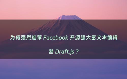 为何强烈推荐 Facebook 开源强大富文本编辑器 Draft.js ?