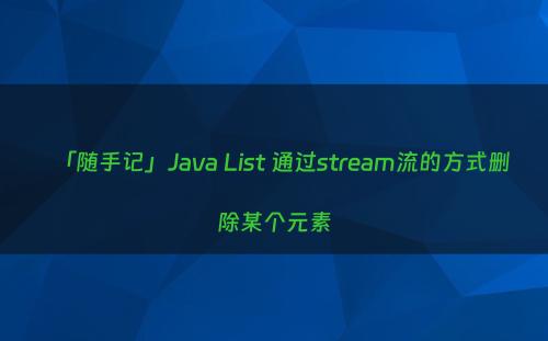 「随手记」Java List 通过stream流的方式删除某个元素