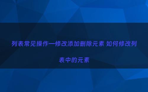 列表常见操作—修改添加删除元素 如何修改列表中的元素