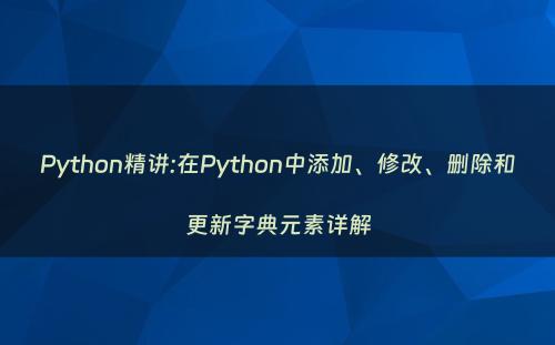 Python精讲:在Python中添加、修改、删除和更新字典元素详解