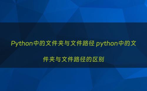 Python中的文件夹与文件路径 python中的文件夹与文件路径的区别