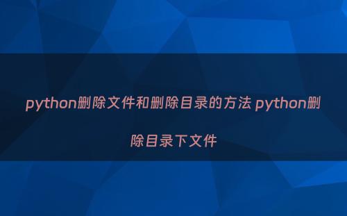 python删除文件和删除目录的方法 python删除目录下文件