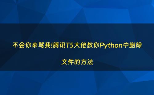 不会你来骂我!腾讯T5大佬教你Python中删除文件的方法