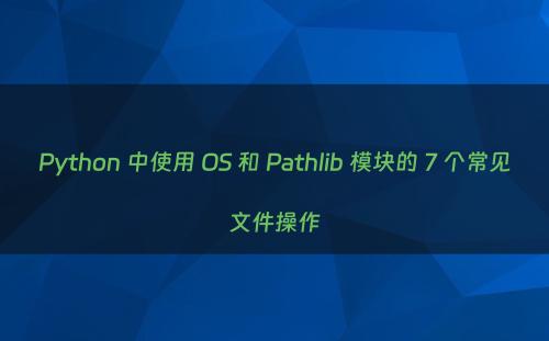 Python 中使用 OS 和 Pathlib 模块的 7 个常见文件操作