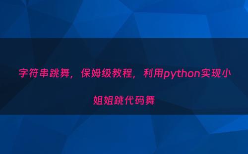 字符串跳舞，保姆级教程，利用python实现小姐姐跳代码舞