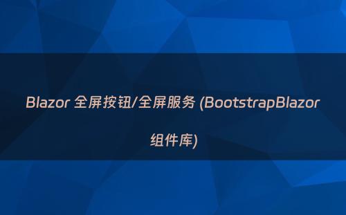 Blazor 全屏按钮/全屏服务 (BootstrapBlazor组件库)