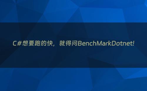 C#想要跑的快，就得问BenchMarkDotnet!