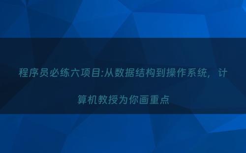 程序员必练六项目:从数据结构到操作系统，计算机教授为你画重点