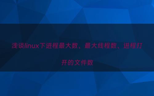 浅谈linux下进程最大数、最大线程数、进程打开的文件数