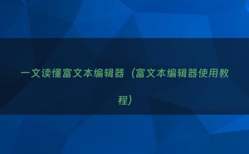 一文读懂富文本编辑器（富文本编辑器使用教程）