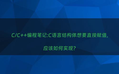 C/C++编程笔记:C语言结构体想要直接赋值，应该如何实现?