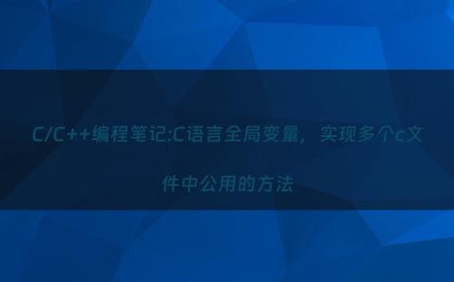 C/C++编程笔记:C语言全局变量，实现多个c文件中公用的方法