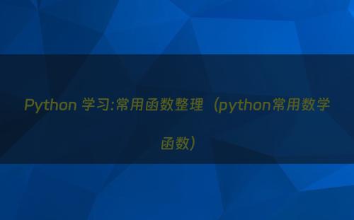 Python 学习:常用函数整理（python常用数学函数）