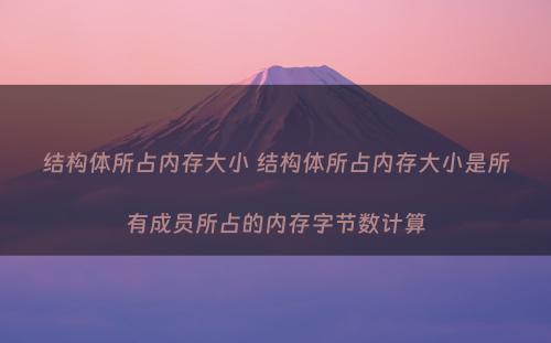结构体所占内存大小 结构体所占内存大小是所有成员所占的内存字节数计算