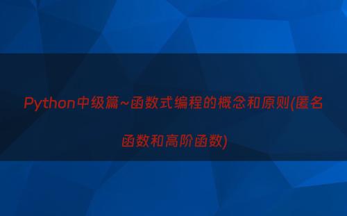 Python中级篇~函数式编程的概念和原则(匿名函数和高阶函数)