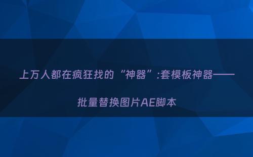 上万人都在疯狂找的“神器”:套模板神器——批量替换图片AE脚本