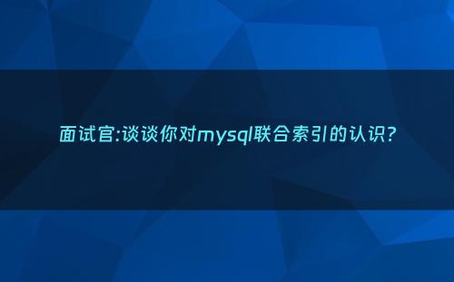 面试官:谈谈你对mysql联合索引的认识?