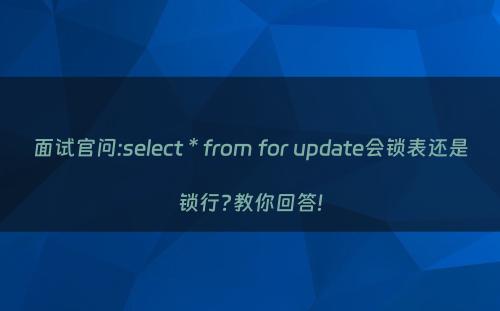 面试官问:select * from for update会锁表还是锁行?教你回答!
