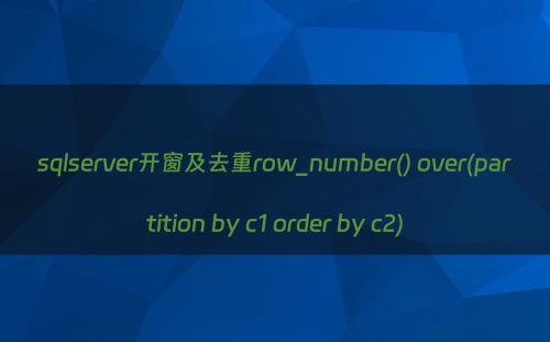 sqlserver开窗及去重row_number() over(partition by c1 order by c2)