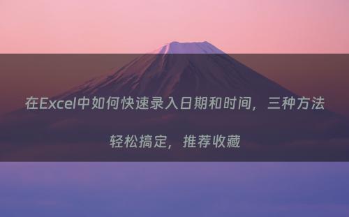 在Excel中如何快速录入日期和时间，三种方法轻松搞定，推荐收藏