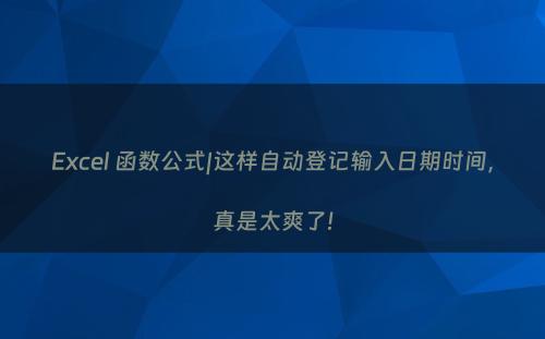 Excel 函数公式|这样自动登记输入日期时间，真是太爽了!