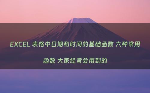 EXCEL 表格中日期和时间的基础函数 六种常用函数 大家经常会用到的