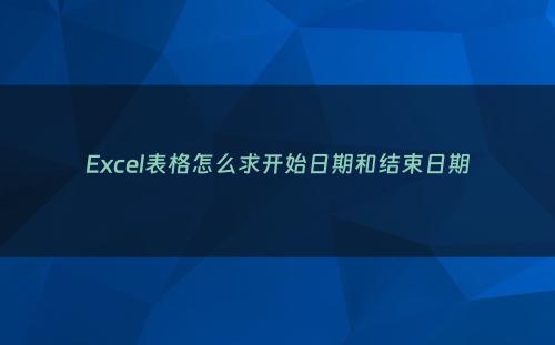 Excel表格怎么求开始日期和结束日期