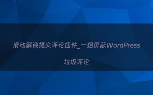 滑动解锁提交评论插件_一招屏蔽WordPress垃圾评论