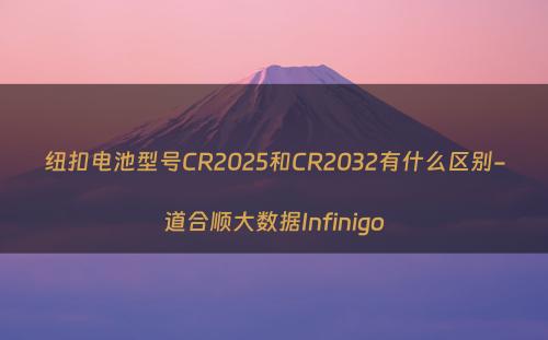 纽扣电池型号CR2025和CR2032有什么区别-道合顺大数据Infinigo