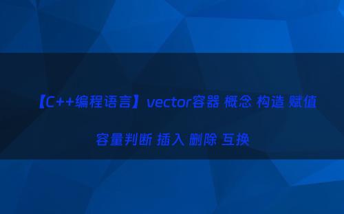【C++编程语言】vector容器 概念 构造 赋值 容量判断 插入 删除 互换