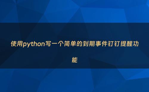 使用python写一个简单的到期事件钉钉提醒功能