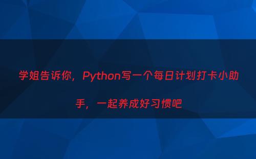 学姐告诉你，Python写一个每日计划打卡小助手，一起养成好习惯吧
