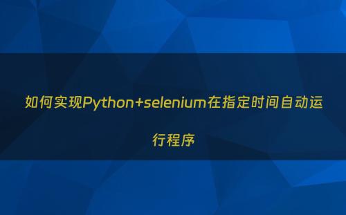 如何实现Python+selenium在指定时间自动运行程序