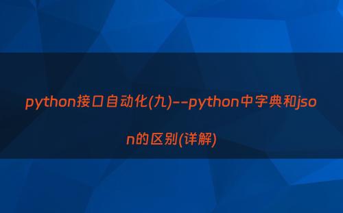 python接口自动化(九)--python中字典和json的区别(详解)