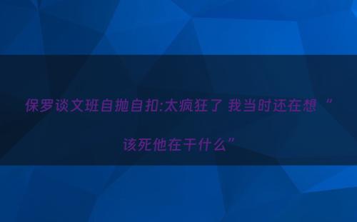 保罗谈文班自抛自扣:太疯狂了 我当时还在想“该死他在干什么”