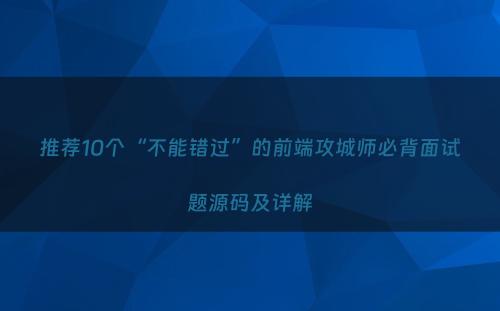 推荐10个“不能错过”的前端攻城师必背面试题源码及详解