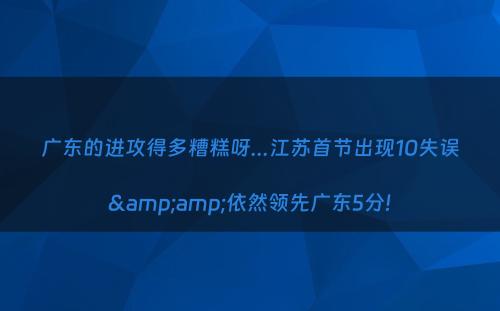 广东的进攻得多糟糕呀...江苏首节出现10失误&amp;依然领先广东5分!