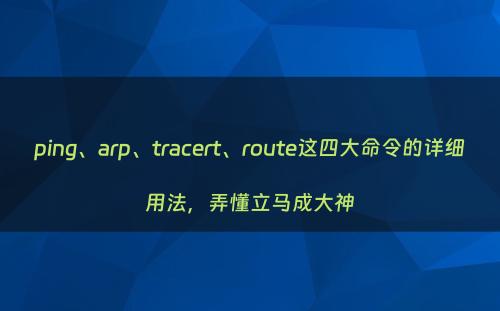 ping、arp、tracert、route这四大命令的详细用法，弄懂立马成大神