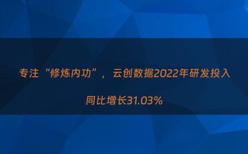 专注“修炼内功”，云创数据2022年研发投入同比增长31.03%
