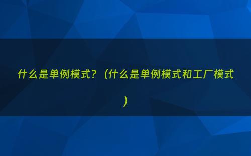 什么是单例模式?（什么是单例模式和工厂模式）