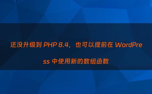 还没升级到 PHP 8.4，也可以提前在 WordPress 中使用新的数组函数