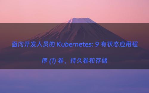 面向开发人员的 Kubernetes: 9 有状态应用程序 (1) 卷、持久卷和存储