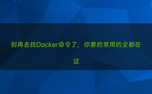 别再去找Docker命令了，你要的常用的全都在这