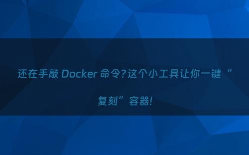 还在手敲 Docker 命令?这个小工具让你一键“复刻”容器!